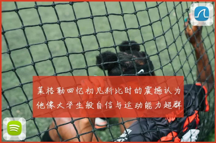 莱格勒回忆初见科比时的震撼认为他像大学生般自信与运动能力超群