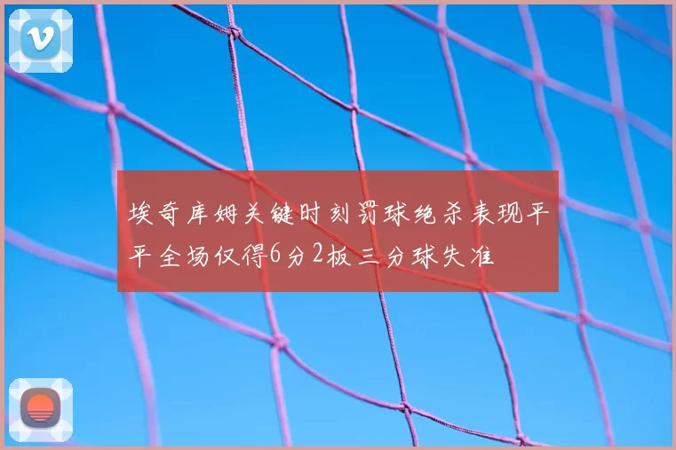 埃奇库姆关键时刻罚球绝杀表现平平全场仅得6分2板三分球失准