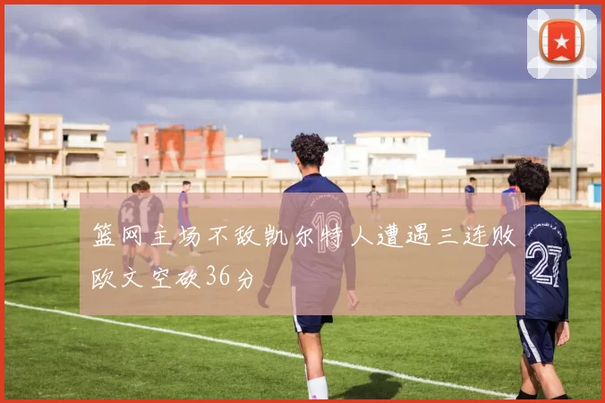 篮网主场不敌凯尔特人遭遇三连败欧文空砍36分