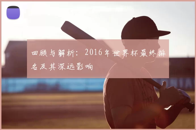 回顾与解析：2016年世界杯最终排名及其深远影响