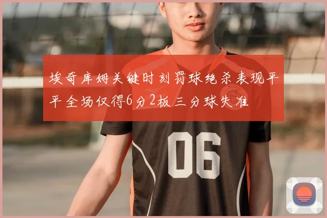 埃奇库姆关键时刻罚球绝杀表现平平全场仅得6分2板三分球失准