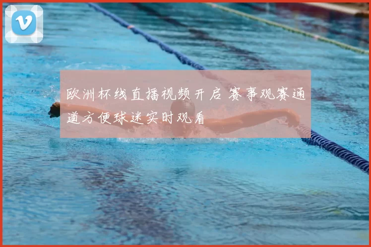 欧洲杯线直播视频开启 赛事观赛通道方便球迷实时观看