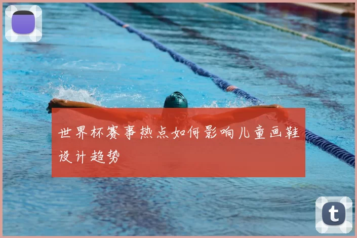 世界杯赛事热点如何影响儿童画鞋设计趋势