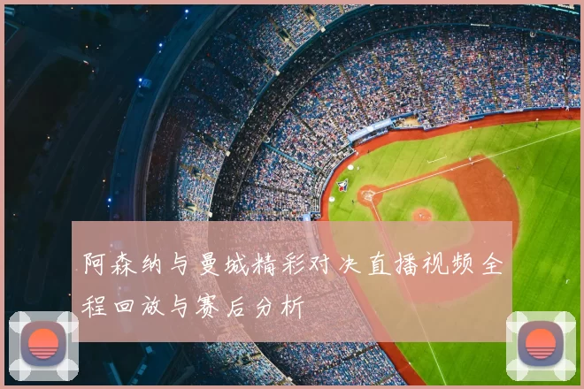 阿森纳与曼城精彩对决直播视频全程回放与赛后分析
