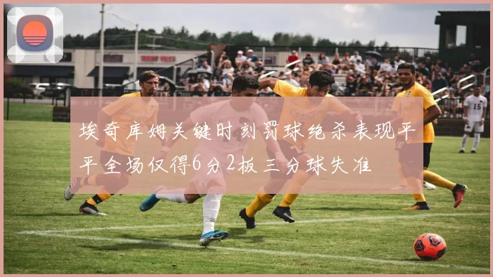 埃奇库姆关键时刻罚球绝杀表现平平全场仅得6分2板三分球失准