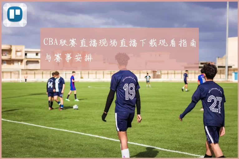 CBA联赛直播现场直播下载观看指南与赛事安排