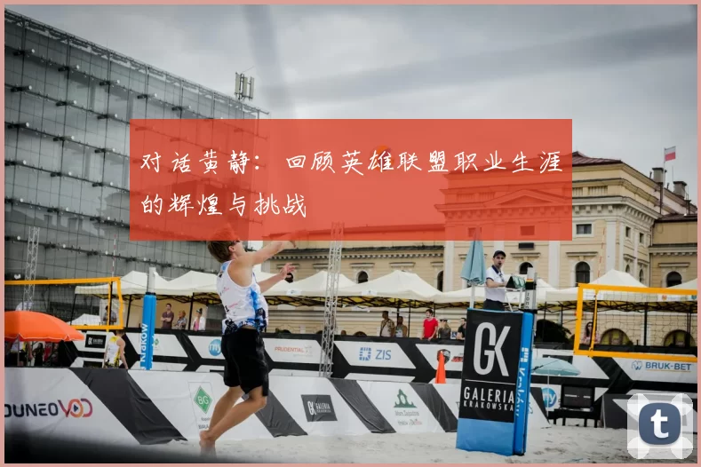 对话黄静:回顾英雄联盟职业生涯的辉煌与挑战