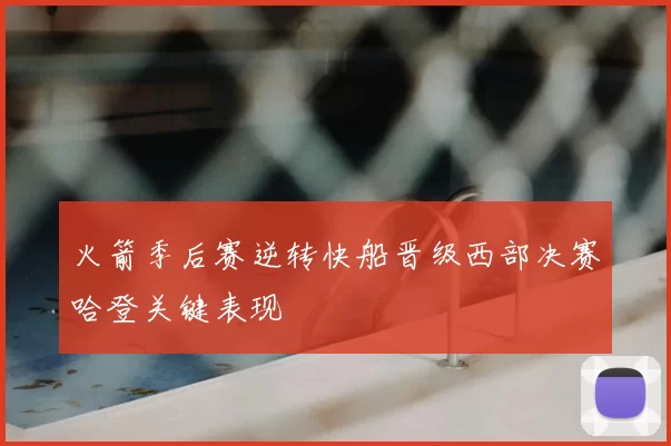 火箭季后赛逆转快船晋级西部决赛哈登关键表现
