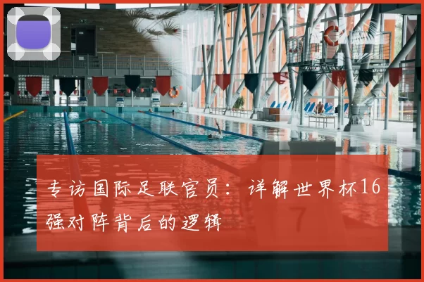 专访国际足联官员:详解世界杯16强对阵背后的逻辑