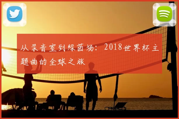 从录音室到绿茵场：2018世界杯主题曲的全球之旅