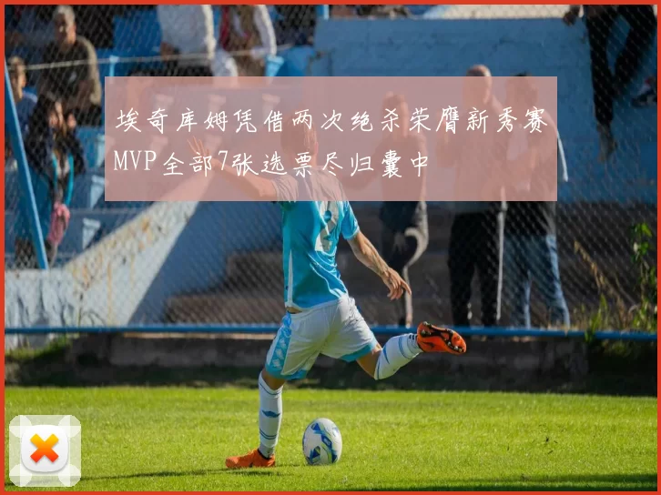 埃奇库姆凭借两次绝杀荣膺新秀赛MVP全部7张选票尽归囊中