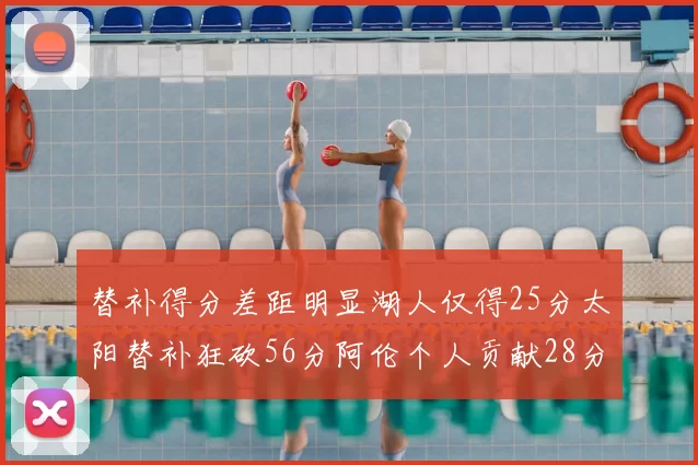 替补得分差距明显湖人仅得25分太阳替补狂砍56分阿伦个人贡献28分