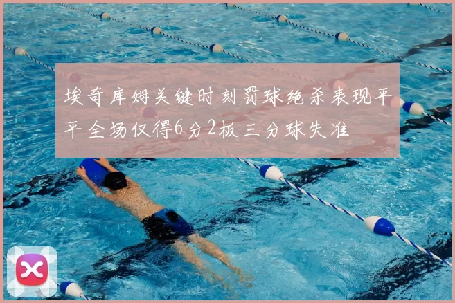 埃奇库姆关键时刻罚球绝杀表现平平全场仅得6分2板三分球失准