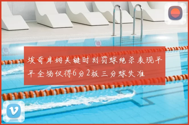 埃奇库姆关键时刻罚球绝杀表现平平全场仅得6分2板三分球失准