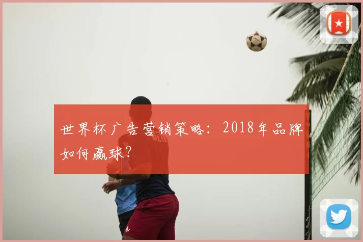 世界杯广告营销策略:2018年品牌如何赢球?