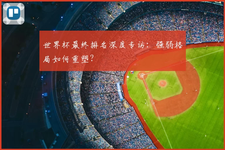 世界杯最终排名深度专访:强弱格局如何重塑?