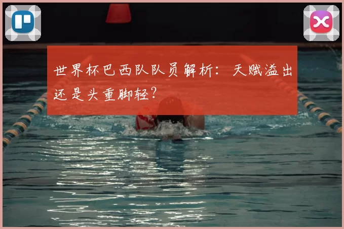 世界杯巴西队队员解析:天赋溢出还是头重脚轻?