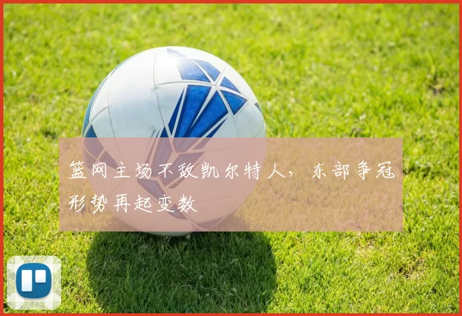 篮网主场不敌凯尔特人,东部争冠形势再起变数