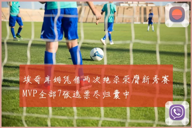 埃奇库姆凭借两次绝杀荣膺新秀赛MVP全部7张选票尽归囊中