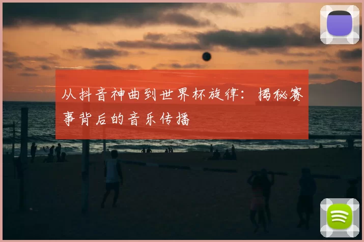 从抖音神曲到世界杯旋律:揭秘赛事背后的音乐传播