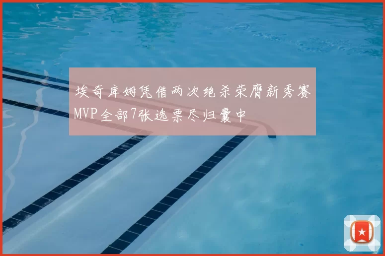 埃奇库姆凭借两次绝杀荣膺新秀赛MVP全部7张选票尽归囊中