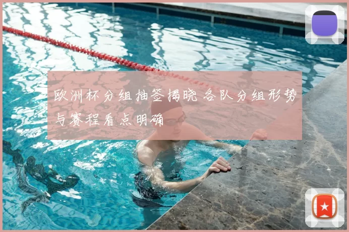欧洲杯分组抽签揭晓 各队分组形势与赛程看点明确