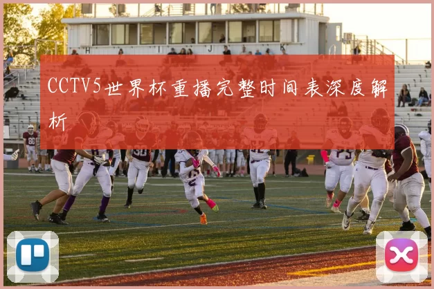 CCTV5世界杯重播完整时间表深度解析