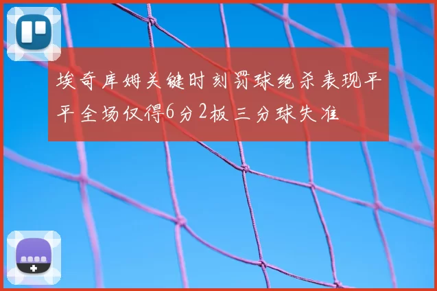 埃奇库姆关键时刻罚球绝杀表现平平全场仅得6分2板三分球失准