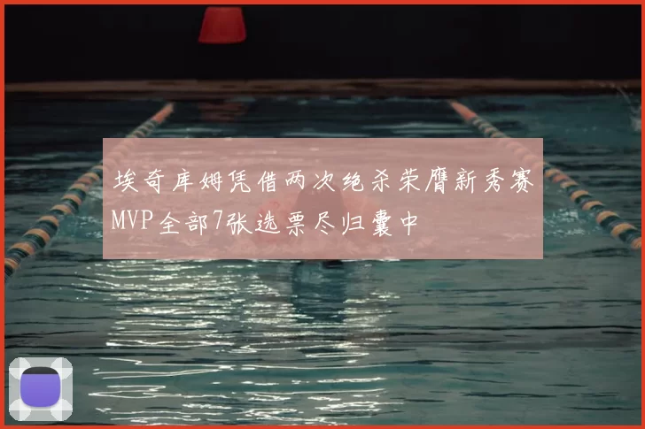 埃奇库姆凭借两次绝杀荣膺新秀赛MVP全部7张选票尽归囊中