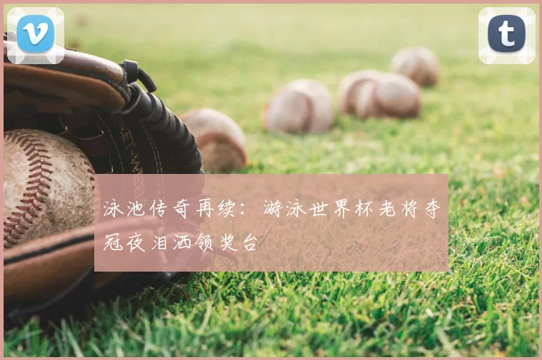 泳池传奇再续：游泳世界杯老将夺冠夜泪洒领奖台