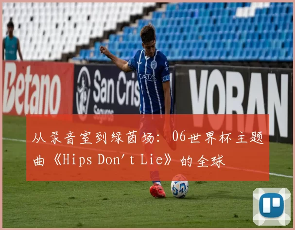 从录音室到绿茵场：06世界杯主题曲《Hips Don't Lie》的全球之旅