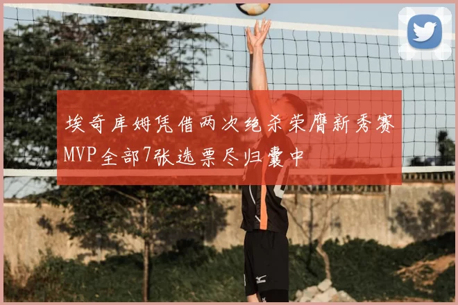 埃奇库姆凭借两次绝杀荣膺新秀赛MVP全部7张选票尽归囊中