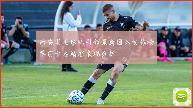 西安羽毛球队引领最新团队协作榜单前十名精彩表现分析