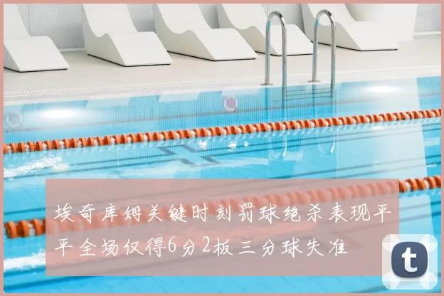埃奇库姆关键时刻罚球绝杀表现平平全场仅得6分2板三分球失准
