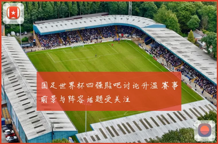 国足世界杯四强贴吧讨论升温 赛事前景与阵容话题受关注