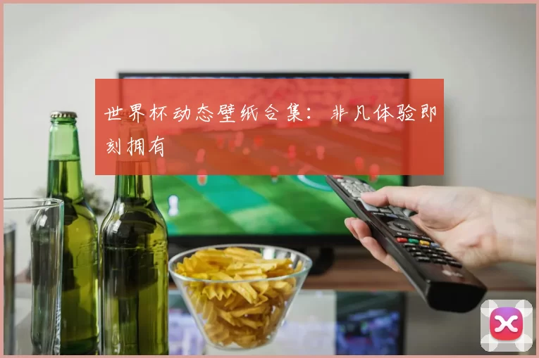 世界杯动态壁纸合集：非凡体验即刻拥有