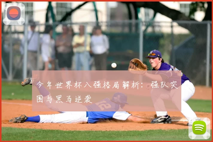 今年世界杯八强格局解析:强队突围与黑马逆袭
