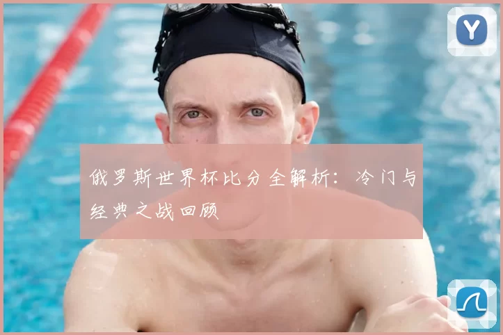 俄罗斯世界杯比分全解析：冷门与经典之战回顾