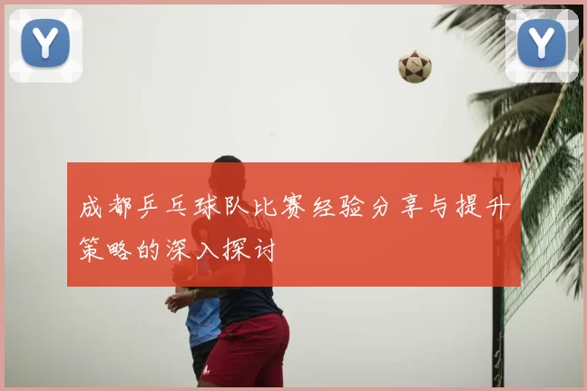 成都乒乓球队比赛经验分享与提升策略的深入探讨
