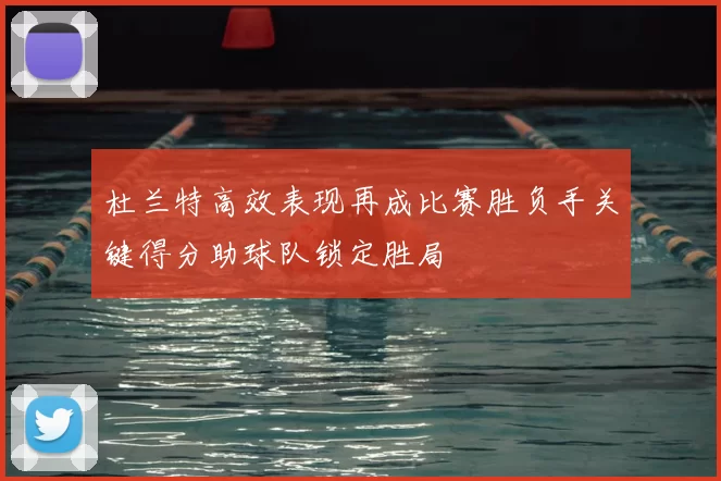 杜兰特高效表现再成比赛胜负手关键得分助球队锁定胜局