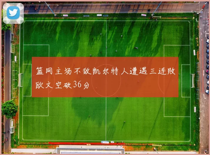 篮网主场不敌凯尔特人遭遇三连败欧文空砍36分