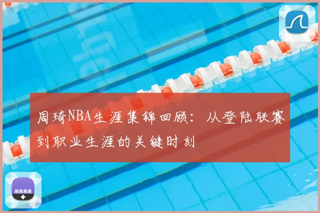 周琦NBA生涯集锦回顾:从登陆联赛到职业生涯的关键时刻