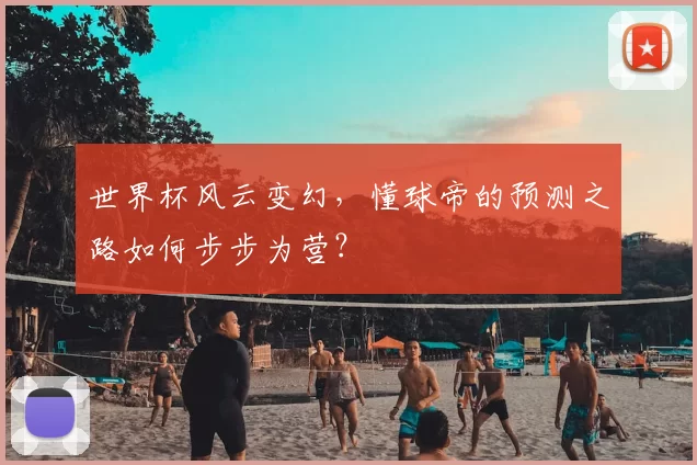 世界杯风云变幻，懂球帝的预测之路如何步步为营？