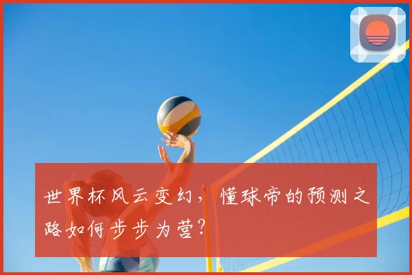 世界杯风云变幻，懂球帝的预测之路如何步步为营？