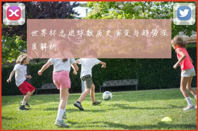 世界杯总进球数历史演变与趋势深度解析