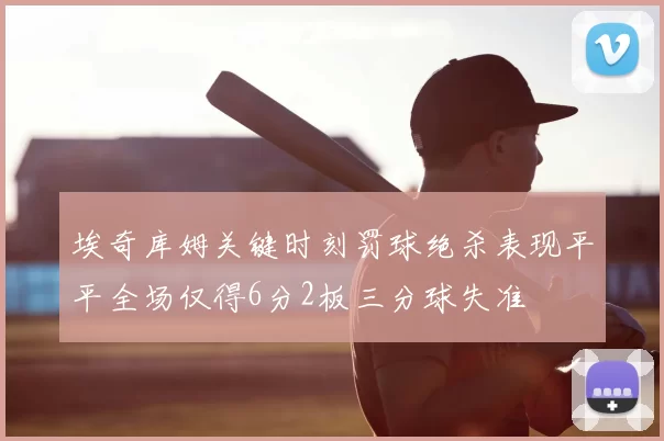 埃奇库姆关键时刻罚球绝杀表现平平全场仅得6分2板三分球失准