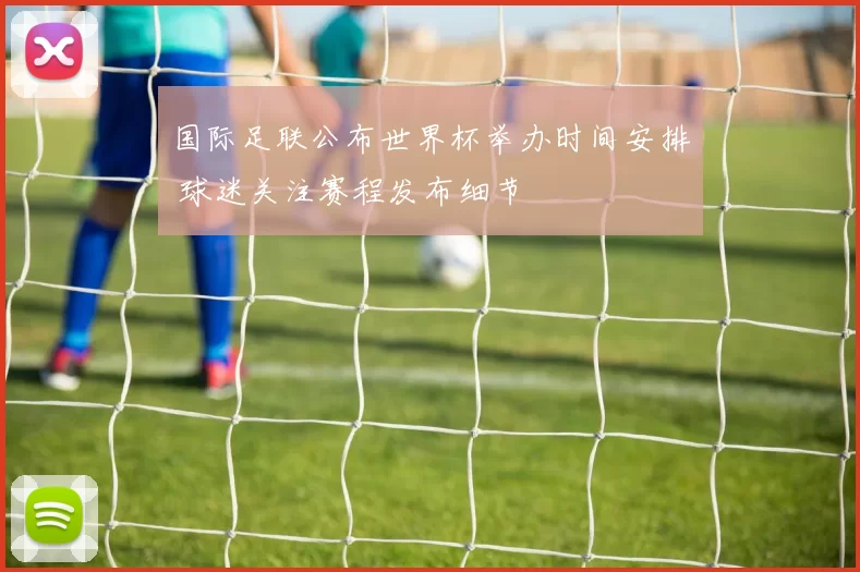 国际足联公布世界杯举办时间安排 球迷关注赛程发布细节