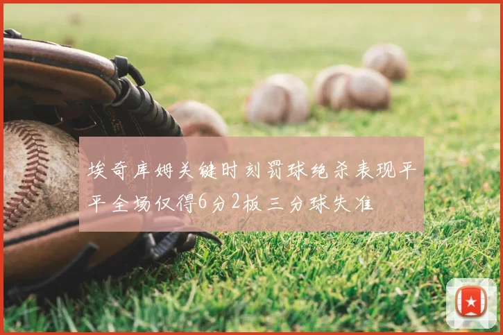 埃奇库姆关键时刻罚球绝杀表现平平全场仅得6分2板三分球失准