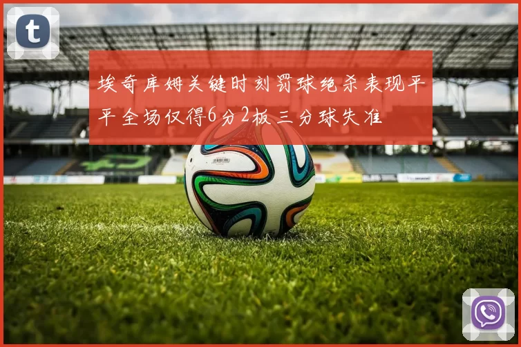 埃奇库姆关键时刻罚球绝杀表现平平全场仅得6分2板三分球失准